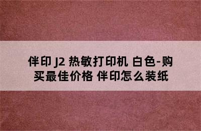 伴印 J2 热敏打印机 白色-购买最佳价格 伴印怎么装纸